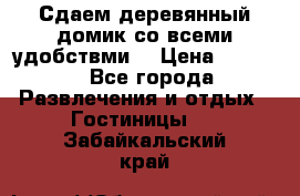 Сдаем деревянный домик со всеми удобствми. › Цена ­ 2 500 - Все города Развлечения и отдых » Гостиницы   . Забайкальский край